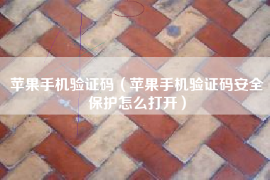 苹果手机验证码（苹果手机验证码安全保护怎么打开）