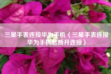 三星手表连接华为手机（三星手表连接华为手机总断开连接）