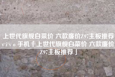 上世代旗舰白菜价 六款廉价Z97主板推荐v i v o 手机「上世代旗舰白菜价 六款廉价Z97主板推荐」