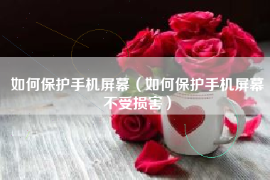 如何保护手机屏幕（如何保护手机屏幕不受损害）