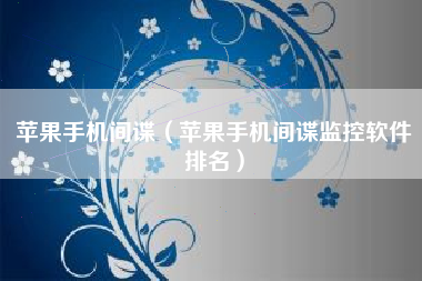 苹果手机间谍（苹果手机间谍监控软件排名）