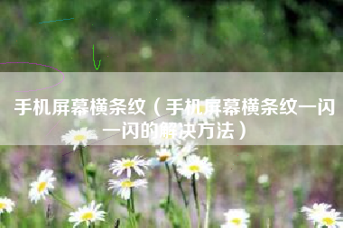 手机屏幕横条纹（手机屏幕横条纹一闪一闪的解决方法）