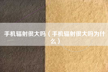 手机辐射很大吗（手机辐射很大吗为什么）