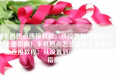 手机热点连接教程：从设置到问题解决，全面指南！手机热点怎么连接「手机热点连接教程：从设置到问题解决，全面指南！」