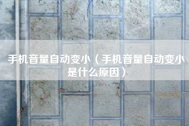 手机音量自动变小（手机音量自动变小是什么原因）