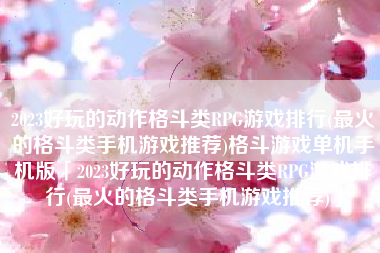 2023好玩的动作格斗类RPG游戏排行(最火的格斗类手机游戏推荐)格斗游戏单机手机版「2023好玩的动作格斗类RPG游戏排行(最火的格斗类手机游戏推荐)」