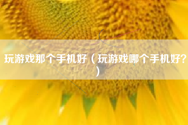 玩游戏那个手机好（玩游戏哪个手机好？）