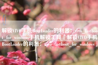 解锁VIVO手机BootLoader的利器：vivo_fastboot_for_windows手机解锁工具「解锁VIVO手机BootLoader的利器：vivo_fastboot_for_windows」