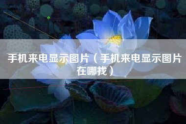 手机来电显示图片（手机来电显示图片在哪找）