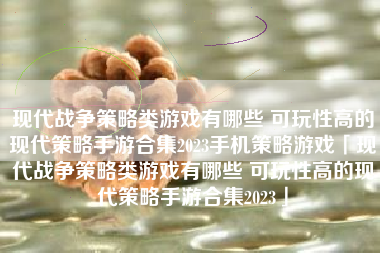 现代战争策略类游戏有哪些 可玩性高的现代策略手游合集2023手机策略游戏「现代战争策略类游戏有哪些 可玩性高的现代策略手游合集2023」