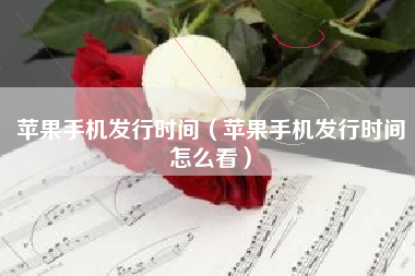 苹果手机发行时间（苹果手机发行时间怎么看）