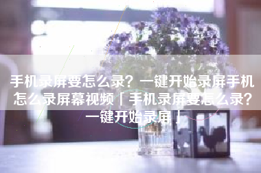 手机录屏要怎么录？一键开始录屏手机怎么录屏幕视频「手机录屏要怎么录？一键开始录屏」