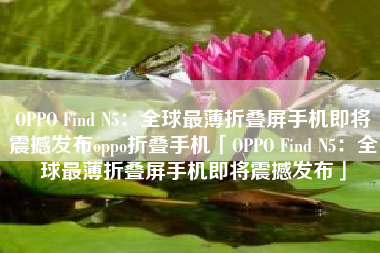 OPPO Find N5：全球最薄折叠屏手机即将震撼发布oppo折叠手机「OPPO Find N5：全球最薄折叠屏手机即将震撼发布」