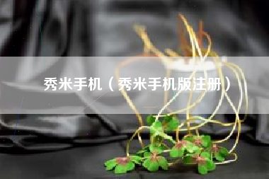 秀米手机（秀米手机版注册）