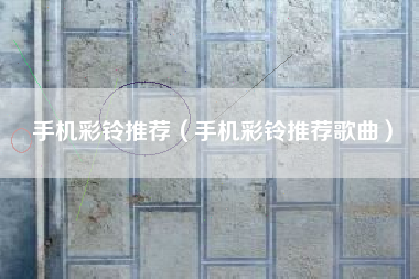 手机彩铃推荐（手机彩铃推荐歌曲）