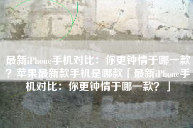 最新iPhone手机对比：你更钟情于哪一款？苹果最新款手机是哪款「最新iPhone手机对比：你更钟情于哪一款？」