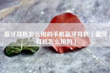 蓝牙耳机怎么用的手机蓝牙耳机「蓝牙耳机怎么用的」