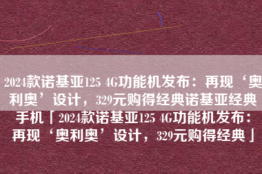 2024款诺基亚125 4G功能机发布：再现‘奥利奥’设计，329元购得经典诺基亚经典手机「2024款诺基亚125 4G功能机发布：再现‘奥利奥’设计，329元购得经典」
