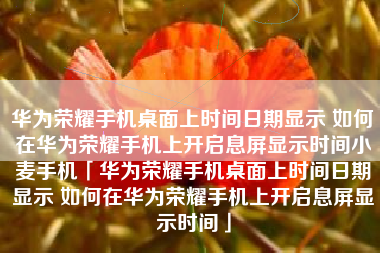 华为荣耀手机桌面上时间日期显示 如何在华为荣耀手机上开启息屏显示时间小麦手机「华为荣耀手机桌面上时间日期显示 如何在华为荣耀手机上开启息屏显示时间」