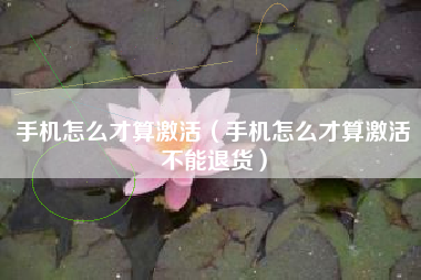 手机怎么才算激活（手机怎么才算激活不能退货）
