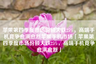 苹果第四季度市场份额大跌25%，高端手机竞争愈演愈烈苹果手机市场「苹果第四季度市场份额大跌25%，高端手机竞争愈演愈烈」