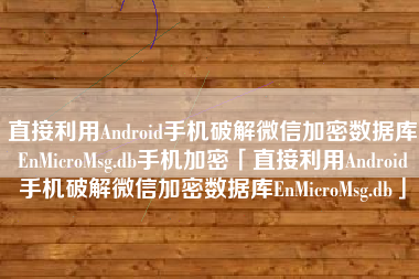 直接利用Android手机破解微信加密数据库EnMicroMsg.db手机加密「直接利用Android手机破解微信加密数据库EnMicroMsg.db」 直接利用Android手机破解微信加密数据库EnMicroMsg.db手机加密「直接利用Android手机破解微信加密数据库EnMicroMsg.db」