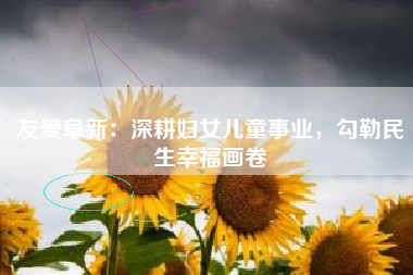 友爱阜新：深耕妇女儿童事业，勾勒民生幸福画卷