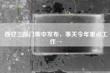 西安三部门集中发布，事关今年重点工作→