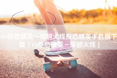 CS反恐精英－穿越火线反恐精英手机版下载「CS反恐精英－穿越火线」