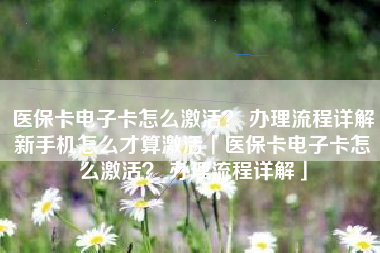医保卡电子卡怎么激活？ 办理流程详解新手机怎么才算激活「医保卡电子卡怎么激活？ 办理流程详解」