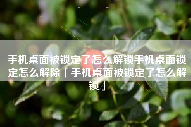 手机桌面被锁定了怎么解锁手机桌面锁定怎么解除「手机桌面被锁定了怎么解锁」